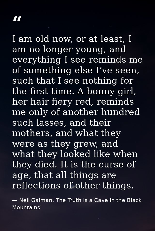 I am old now, or at least, I am no longer young, and everything I see reminds me of something else I’ve seen, such that  — Neil Gaiman, The Truth Is a Cave in the Black Mountains