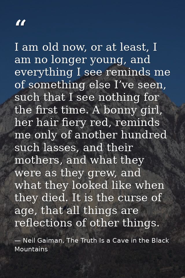I am old now, or at least, I am no longer young, and everything I see reminds me of something else I’ve seen, such that  — Neil Gaiman, The Truth Is a Cave in the Black Mountains