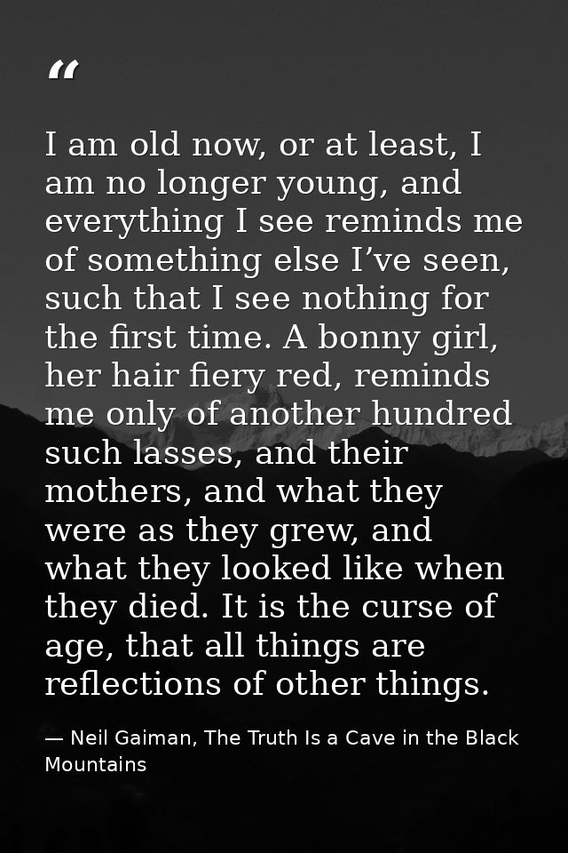 I am old now, or at least, I am no longer young, and everything I see reminds me of something else I’ve seen, such that  — Neil Gaiman, The Truth Is a Cave in the Black Mountains