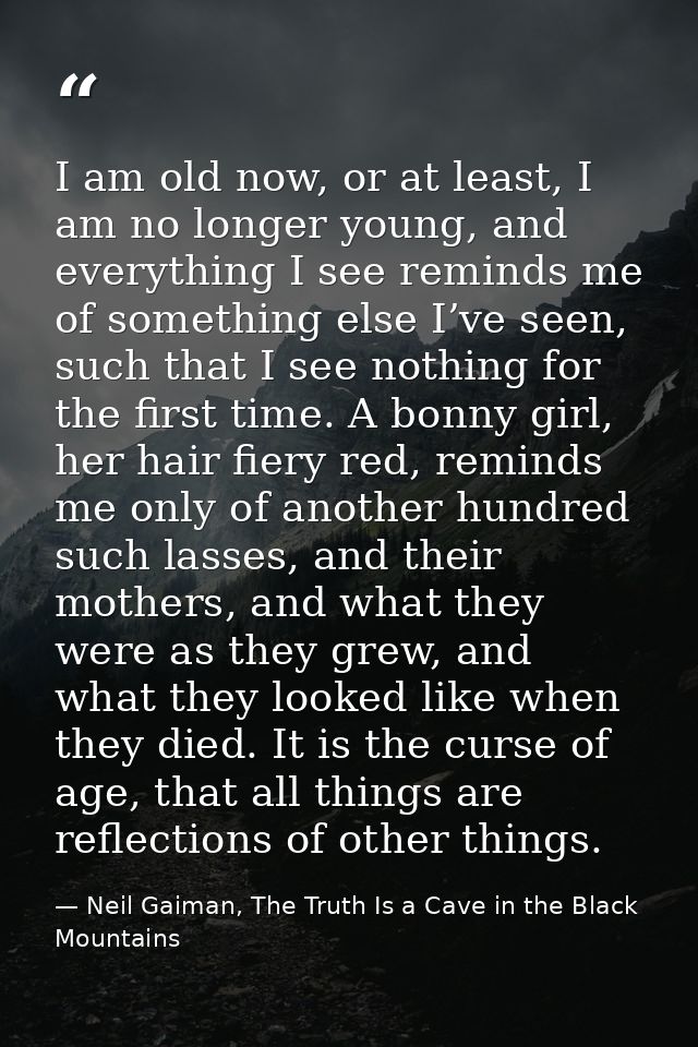 I am old now, or at least, I am no longer young, and everything I see reminds me of something else I’ve seen, such that  — Neil Gaiman, The Truth Is a Cave in the Black Mountains