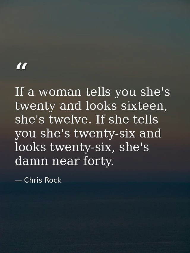 If a woman tells you she's twenty and looks sixteen, she's twelve. If she tells you she's twenty-six and looks twenty-si — Chris Rock