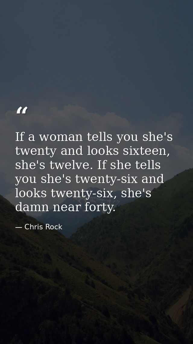If a woman tells you she's twenty and looks sixteen, she's twelve. If she tells you she's twenty-six and looks twenty-si — Chris Rock