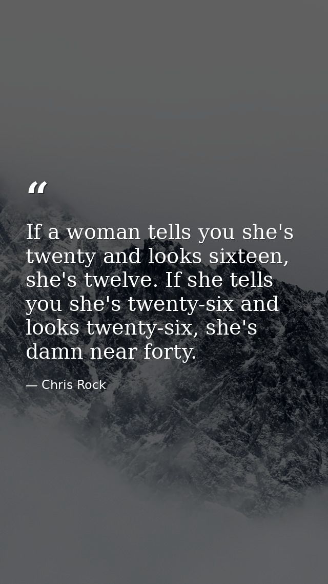 If a woman tells you she's twenty and looks sixteen, she's twelve. If she tells you she's twenty-six and looks twenty-si — Chris Rock