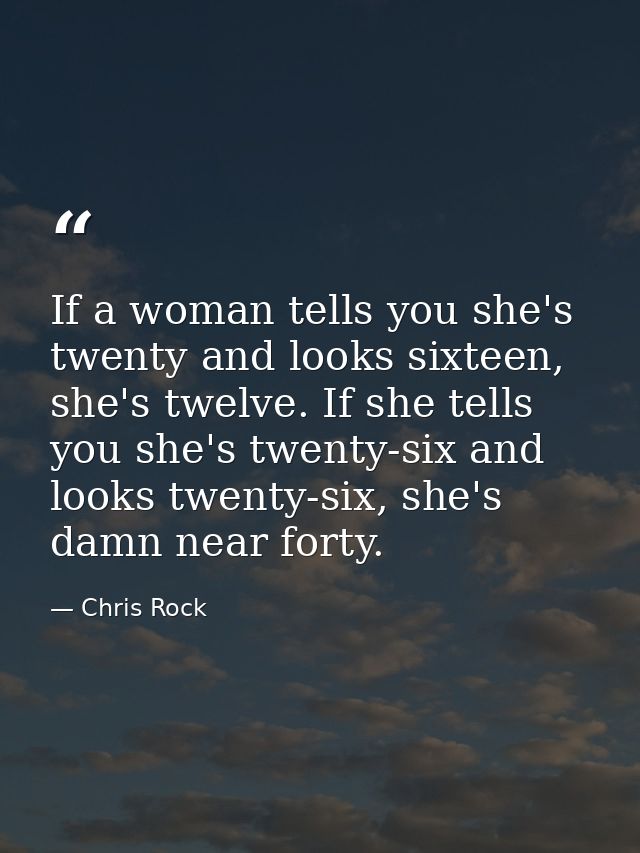 If a woman tells you she's twenty and looks sixteen, she's twelve. If she tells you she's twenty-six and looks twenty-si — Chris Rock
