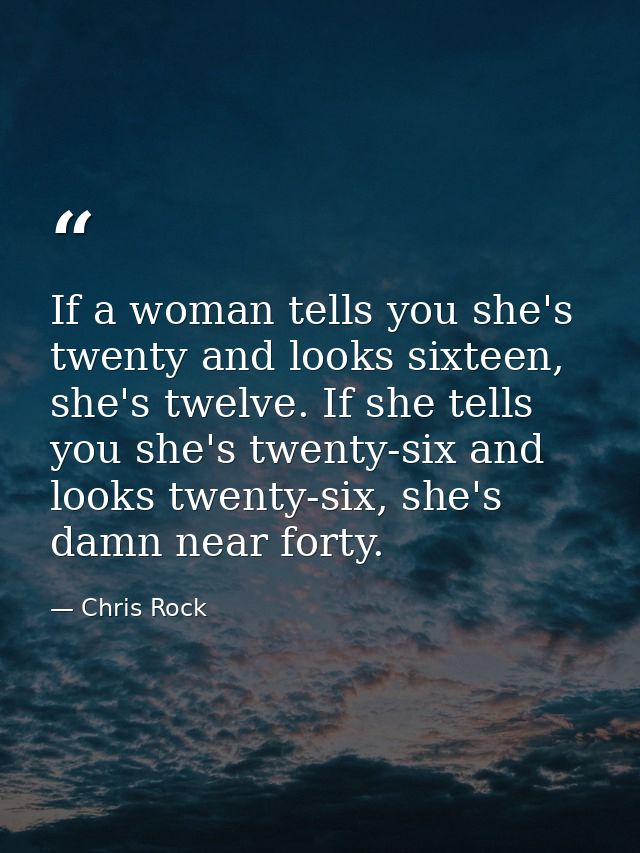 If a woman tells you she's twenty and looks sixteen, she's twelve. If she tells you she's twenty-six and looks twenty-si — Chris Rock
