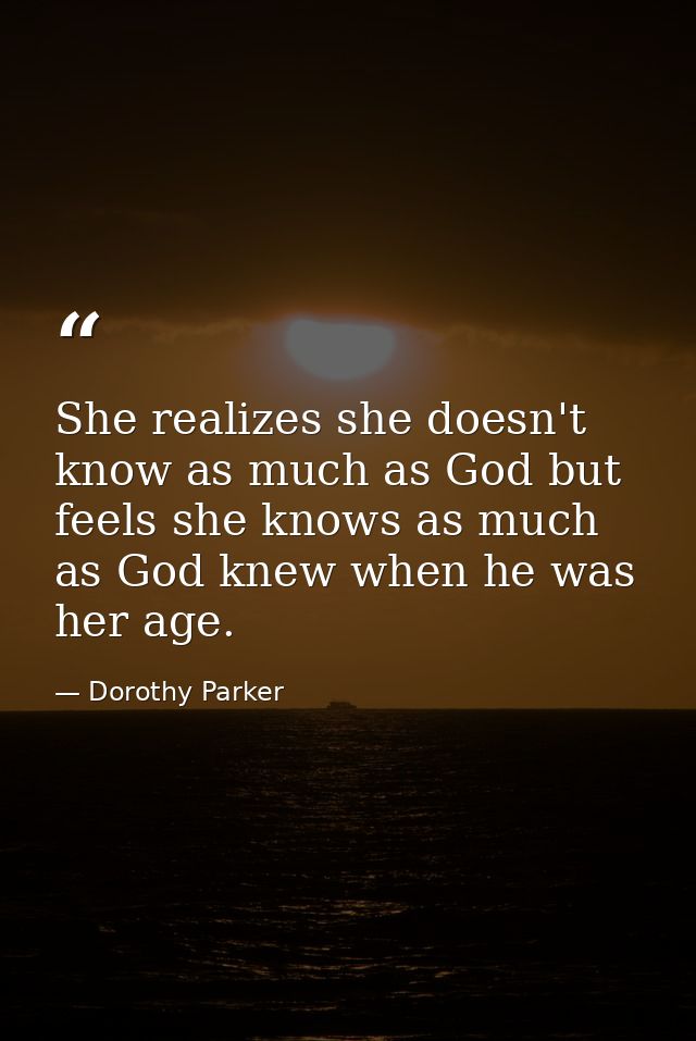 She realizes she doesn't know as much as God but feels she knows as much as God knew when he was her age. — Dorothy Parker