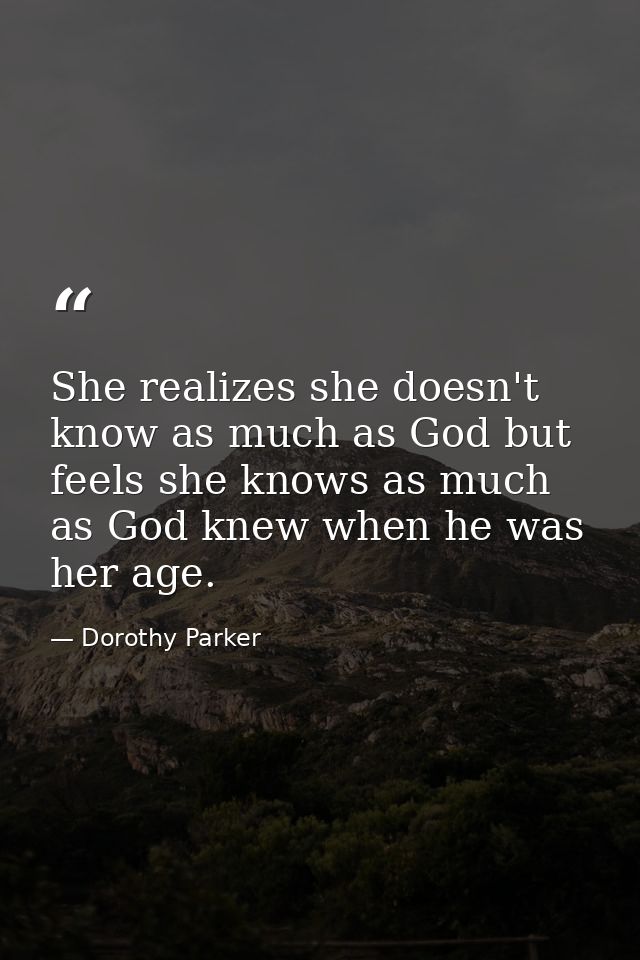 She realizes she doesn't know as much as God but feels she knows as much as God knew when he was her age. — Dorothy Parker