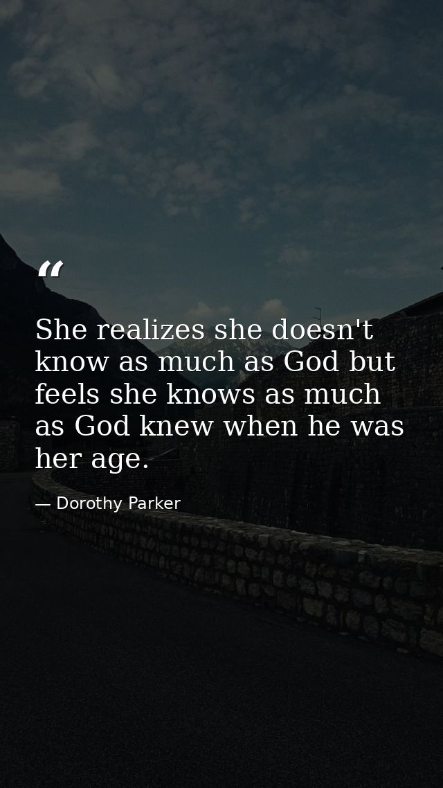 She realizes she doesn't know as much as God but feels she knows as much as God knew when he was her age. — Dorothy Parker
