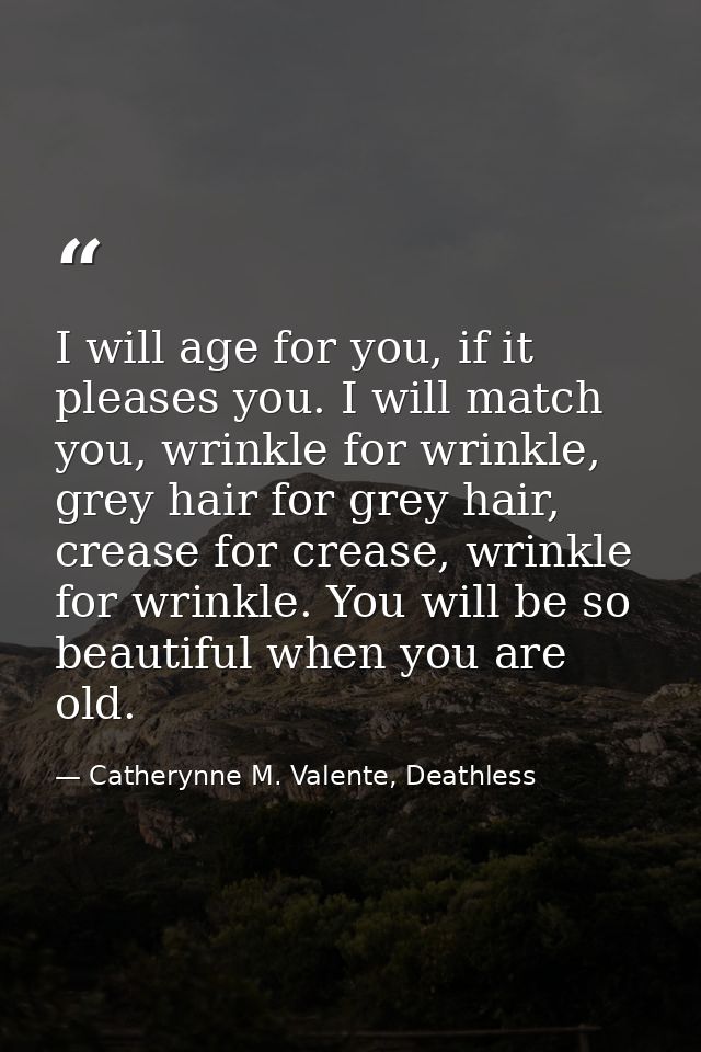 I will age for you, if it pleases you. I will match you, wrinkle for wrinkle, grey hair for grey hair, crease for crease — Catherynne M. Valente, Deathless