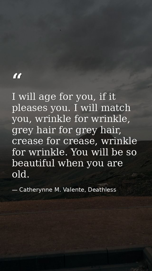 I will age for you, if it pleases you. I will match you, wrinkle for wrinkle, grey hair for grey hair, crease for crease — Catherynne M. Valente, Deathless