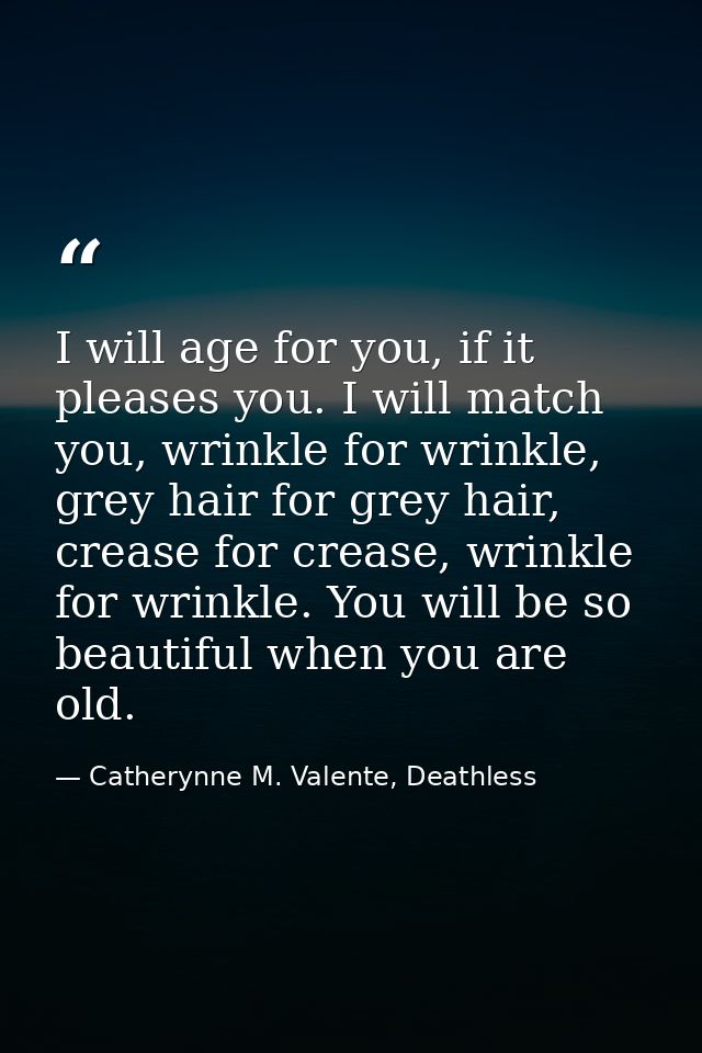 I will age for you, if it pleases you. I will match you, wrinkle for wrinkle, grey hair for grey hair, crease for crease — Catherynne M. Valente, Deathless