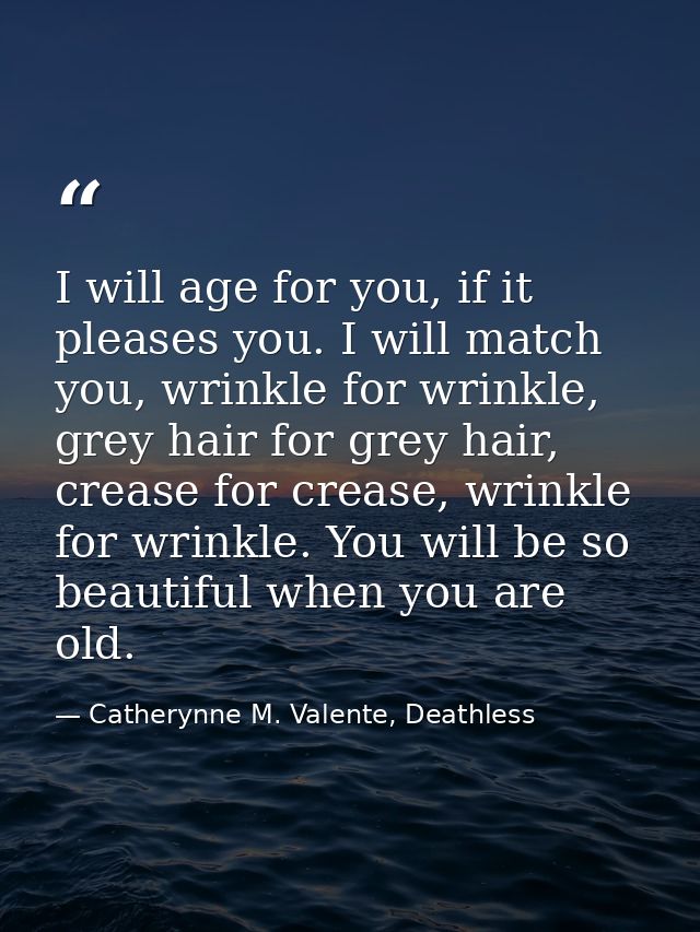 I will age for you, if it pleases you. I will match you, wrinkle for wrinkle, grey hair for grey hair, crease for crease — Catherynne M. Valente, Deathless