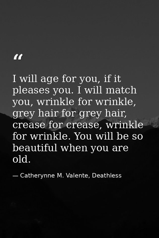I will age for you, if it pleases you. I will match you, wrinkle for wrinkle, grey hair for grey hair, crease for crease — Catherynne M. Valente, Deathless