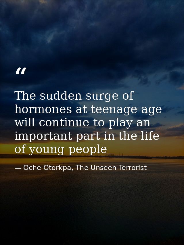 The sudden surge of hormones at teenage age will continue to play an important part in the life of young people — Oche Otorkpa, The Unseen Terrorist