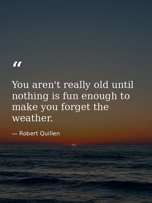 You aren't really old until nothing is fun enough to make you forget the weather. — Robert Quillen