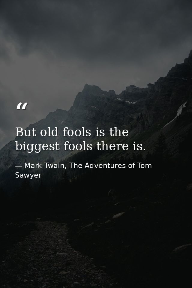 But old fools is the biggest fools there is. — Mark Twain, The Adventures of Tom Sawyer