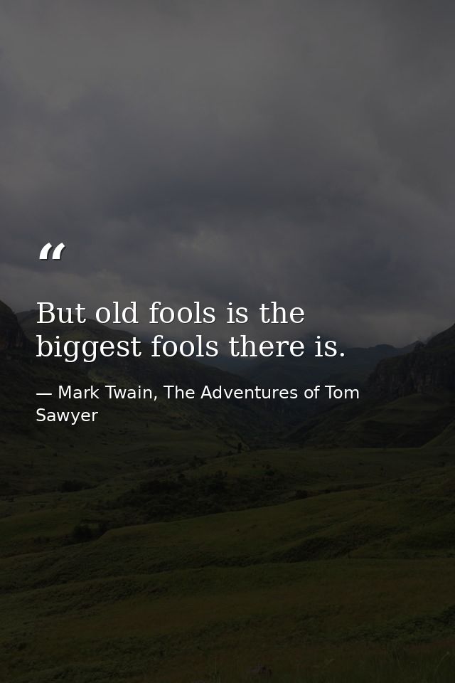 But old fools is the biggest fools there is. — Mark Twain, The Adventures of Tom Sawyer