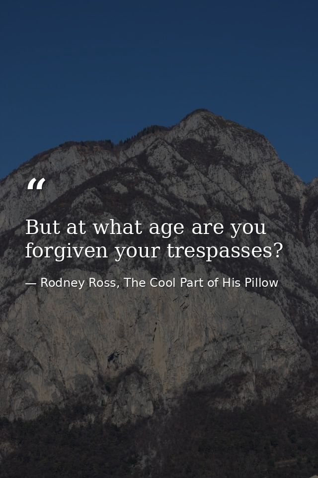 But at what age are you forgiven your trespasses? — Rodney Ross, The Cool Part of His Pillow