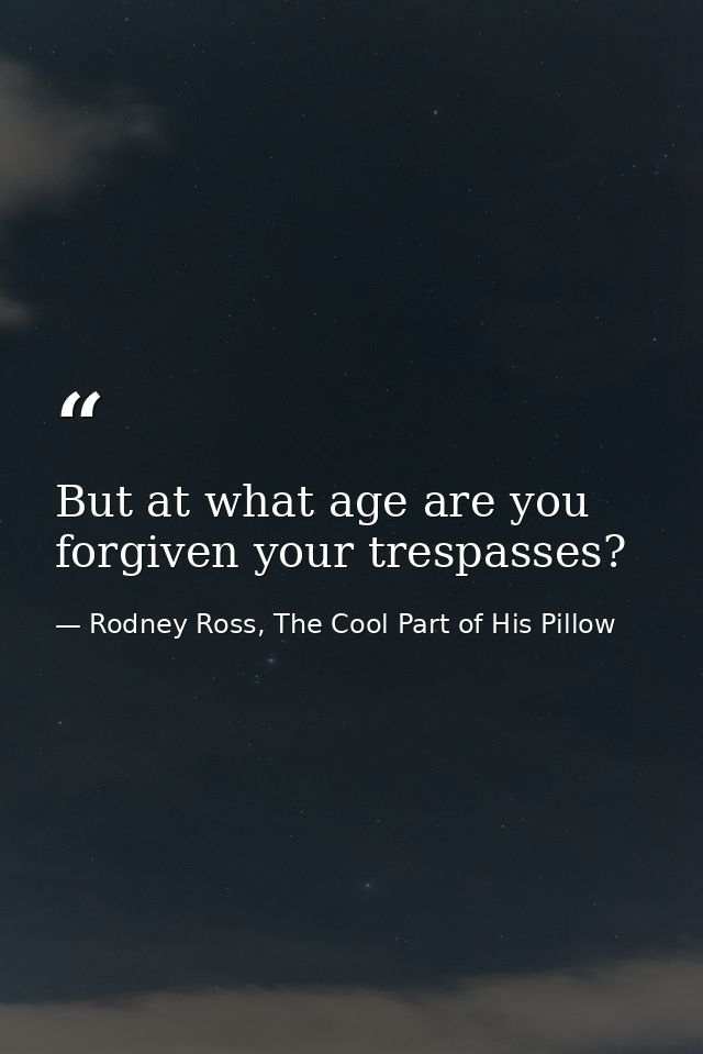 But at what age are you forgiven your trespasses? — Rodney Ross, The Cool Part of His Pillow