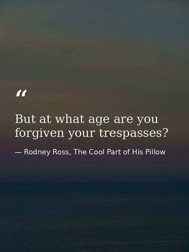 But at what age are you forgiven your trespasses? — Rodney Ross, The Cool Part of His Pillow