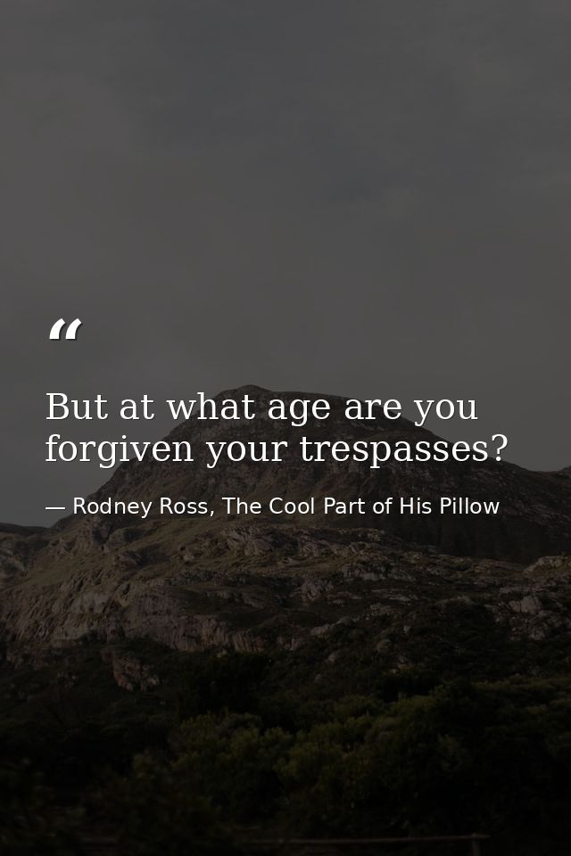 But at what age are you forgiven your trespasses? — Rodney Ross, The Cool Part of His Pillow