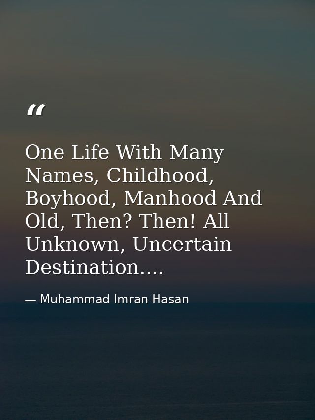 One Life With Many Names, Childhood, Boyhood, Manhood And Old, Then? Then! All Unknown, Uncertain Destination.... — Muhammad Imran Hasan