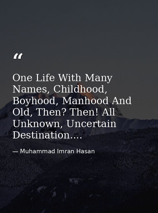 One Life With Many Names, Childhood, Boyhood, Manhood And Old, Then? Then! All Unknown, Uncertain Destination.... — Muhammad Imran Hasan