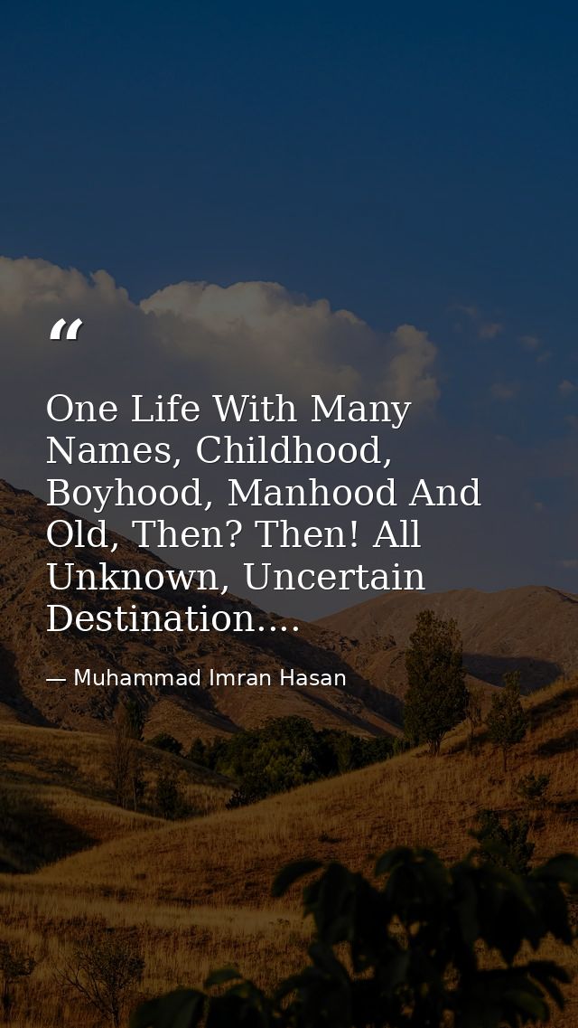 One Life With Many Names, Childhood, Boyhood, Manhood And Old, Then? Then! All Unknown, Uncertain Destination.... — Muhammad Imran Hasan