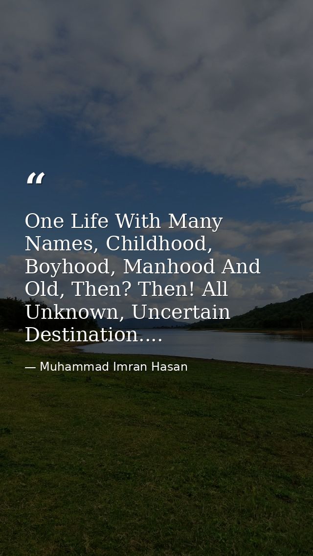 One Life With Many Names, Childhood, Boyhood, Manhood And Old, Then? Then! All Unknown, Uncertain Destination.... — Muhammad Imran Hasan