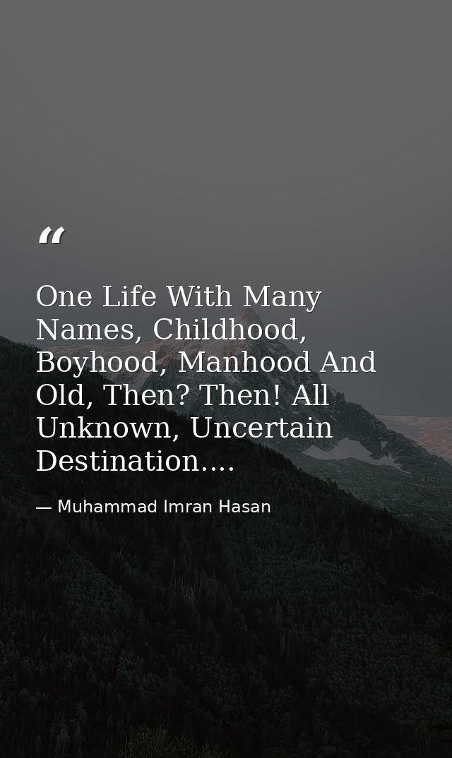 One Life With Many Names, Childhood, Boyhood, Manhood And Old, Then? Then! All Unknown, Uncertain Destination.... — Muhammad Imran Hasan