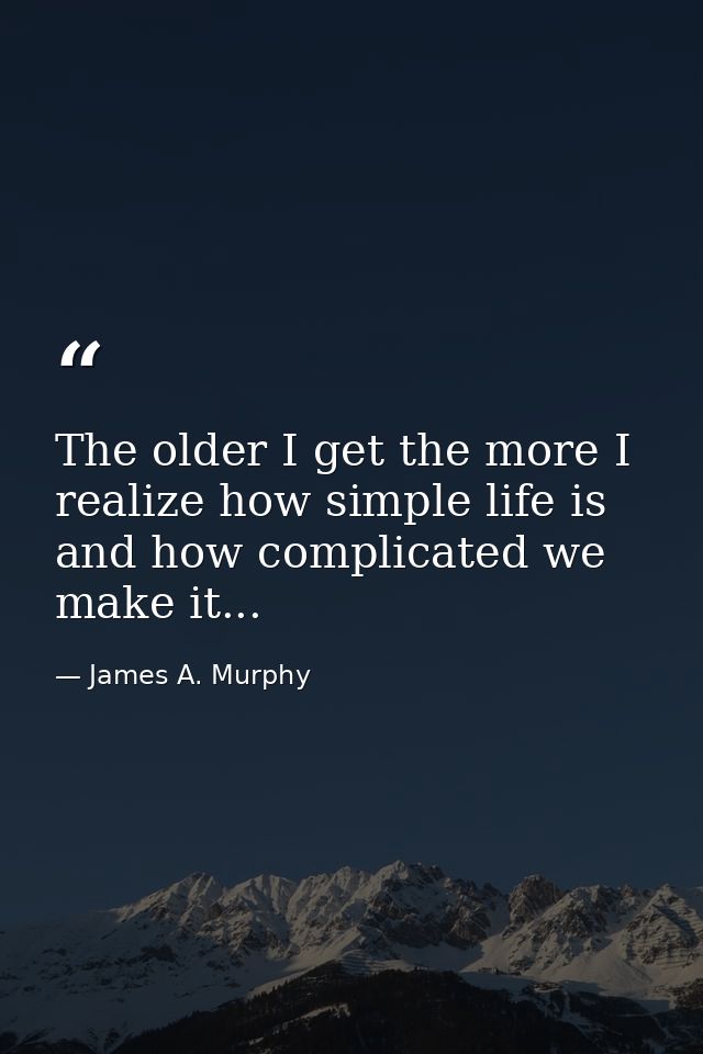 The older I get the more I realize how simple life is and how complicated we make it... — James A. Murphy