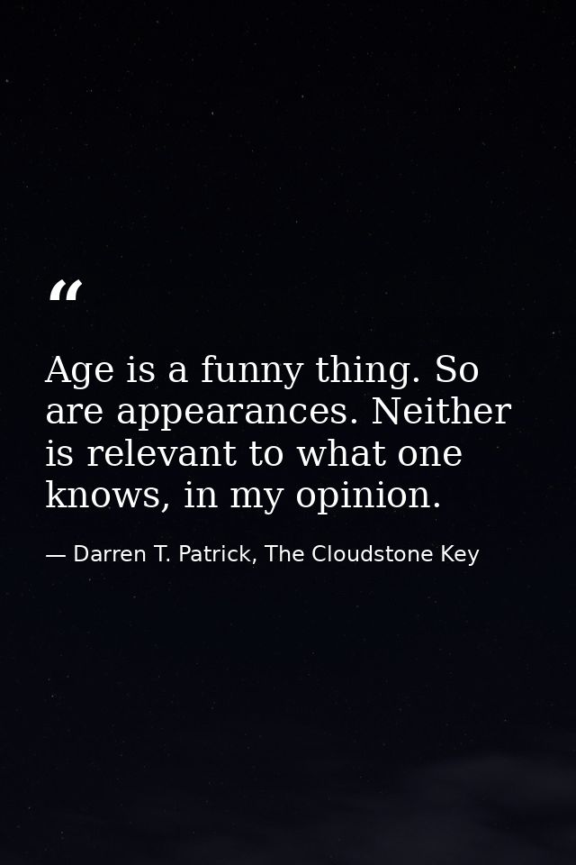 Age is a funny thing. So are appearances. Neither is relevant to what one knows, in my opinion. — Darren T. Patrick, The Cloudstone Key