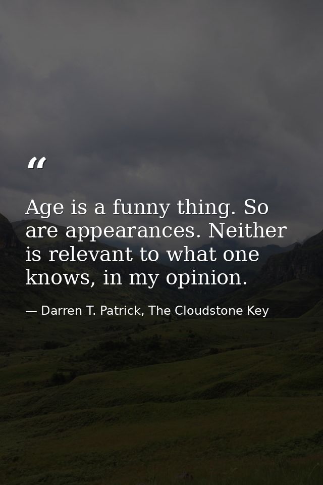 Age is a funny thing. So are appearances. Neither is relevant to what one knows, in my opinion. — Darren T. Patrick, The Cloudstone Key