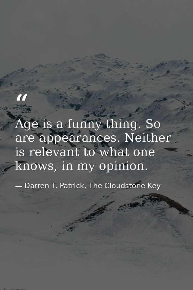 Age is a funny thing. So are appearances. Neither is relevant to what one knows, in my opinion. — Darren T. Patrick, The Cloudstone Key