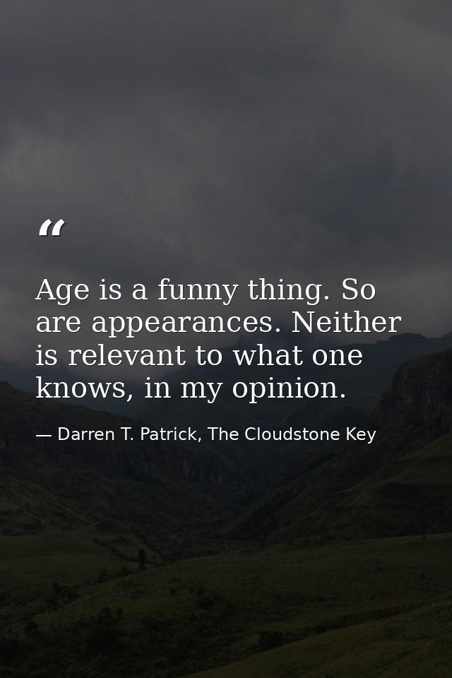 Age is a funny thing. So are appearances. Neither is relevant to what one knows, in my opinion. — Darren T. Patrick, The Cloudstone Key