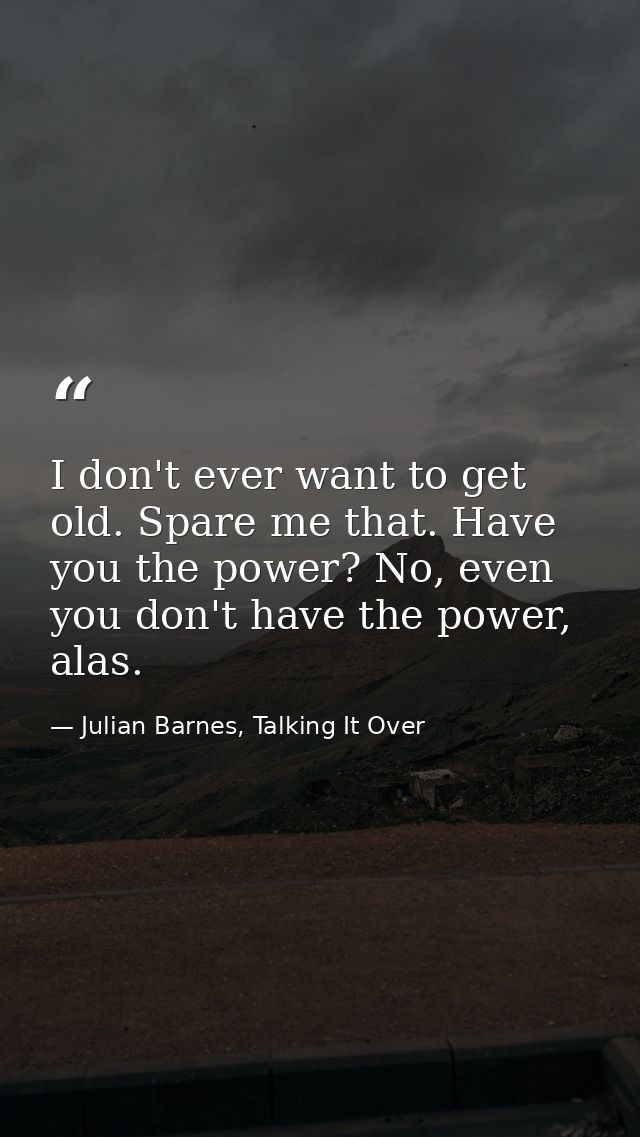 I don't ever want to get old. Spare me that. Have you the power? No, even you don't have the power, alas. — Julian Barnes, Talking It Over