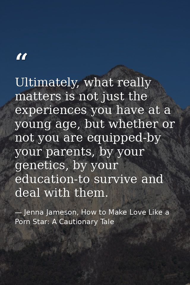 Ultimately, what really matters is not just the experiences you have at a young age, but whether or not you are equipped — Jenna Jameson, How to Make Love Like a Porn Star: A Cautionary Tale