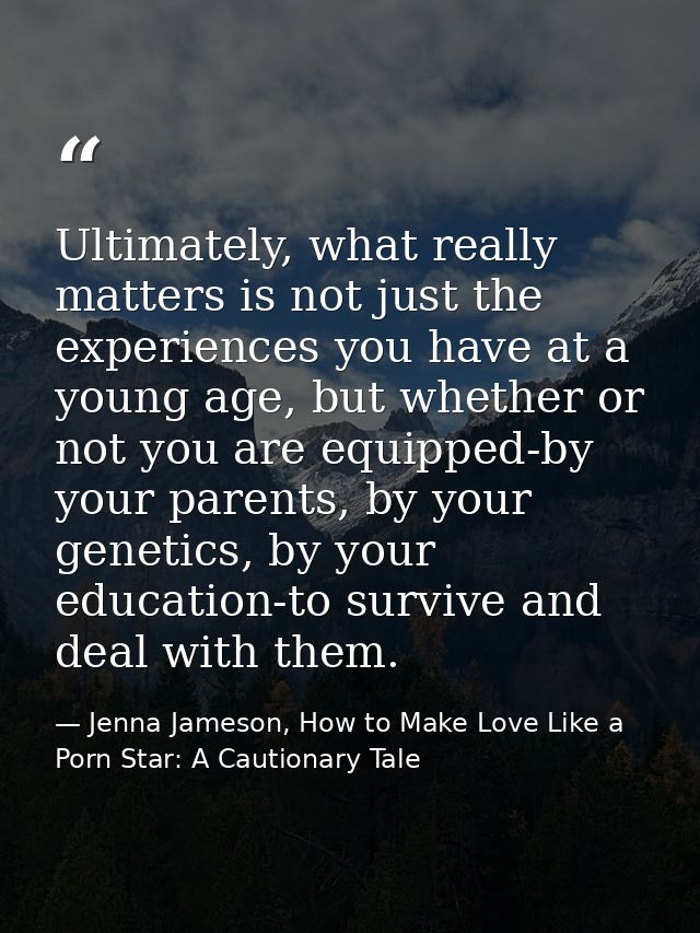 Ultimately, what really matters is not just the experiences you have at a young age, but whether or not you are equipped — Jenna Jameson, How to Make Love Like a Porn Star: A Cautionary Tale