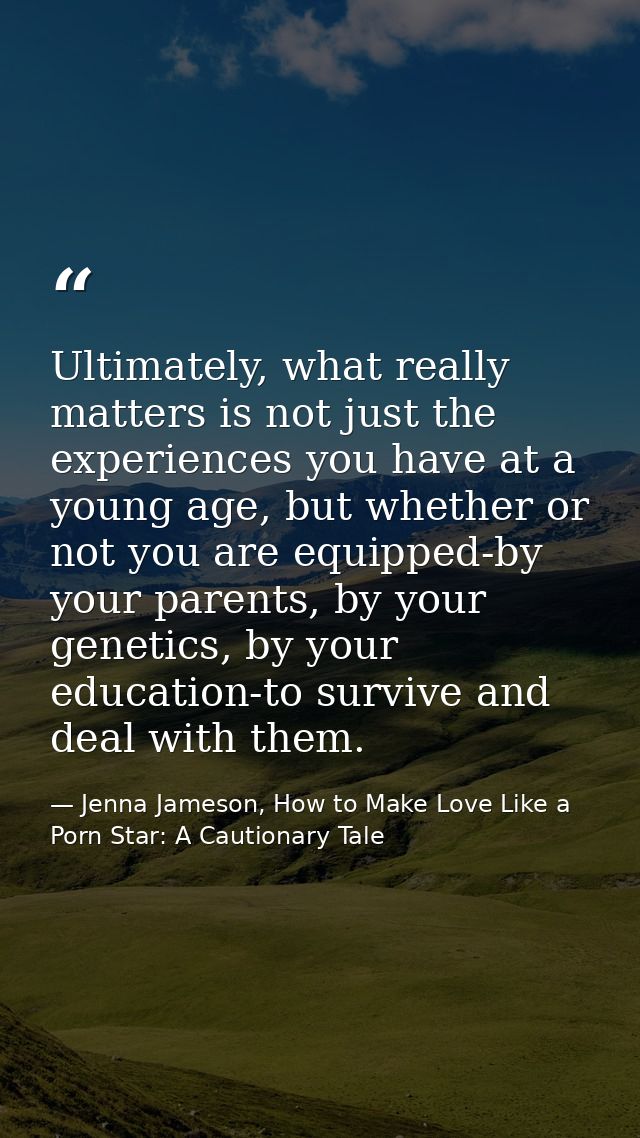 Ultimately, what really matters is not just the experiences you have at a young age, but whether or not you are equipped — Jenna Jameson, How to Make Love Like a Porn Star: A Cautionary Tale