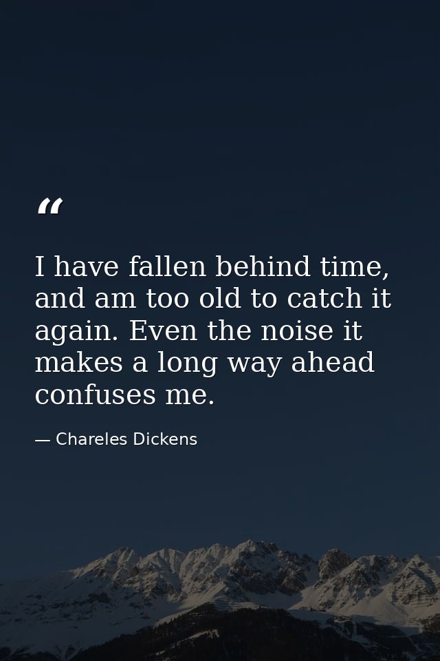 I have fallen behind time, and am too old to catch it again. Even the noise it makes a long way ahead confuses me. — Chareles Dickens