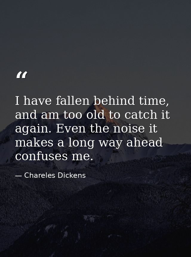 I have fallen behind time, and am too old to catch it again. Even the noise it makes a long way ahead confuses me. — Chareles Dickens