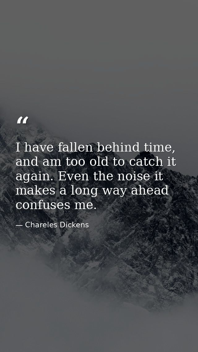 I have fallen behind time, and am too old to catch it again. Even the noise it makes a long way ahead confuses me. — Chareles Dickens