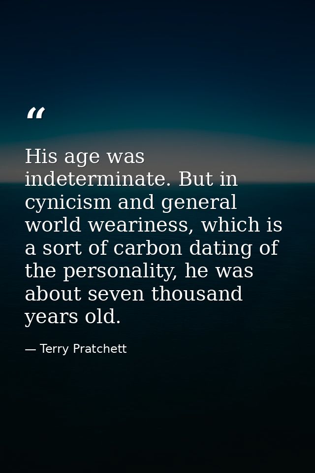 His age was indeterminate. But in cynicism and general world weariness, which is a sort of carbon dating of the personal — Terry Pratchett