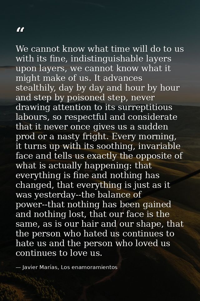 We cannot know what time will do to us with its fine, indistinguishable layers upon layers, we cannot know what it might — Javier Marías, Los enamoramientos