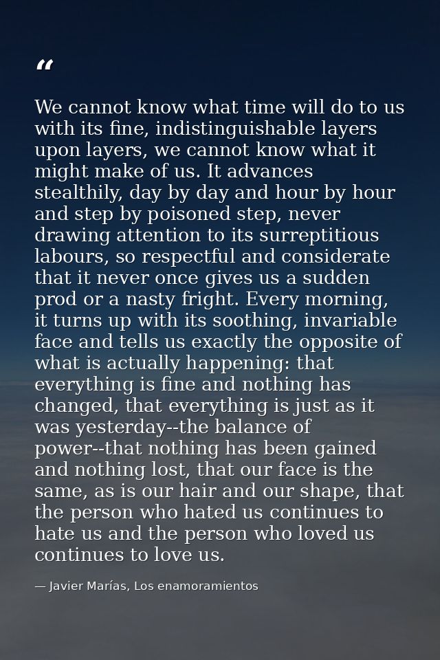 We cannot know what time will do to us with its fine, indistinguishable layers upon layers, we cannot know what it might — Javier Marías, Los enamoramientos