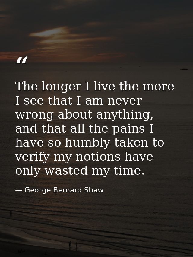The longer I live the more I see that I am never wrong about anything, and that all the pains I have so humbly taken to  — George Bernard Shaw