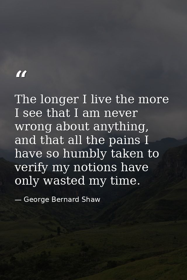 The longer I live the more I see that I am never wrong about anything, and that all the pains I have so humbly taken to  — George Bernard Shaw