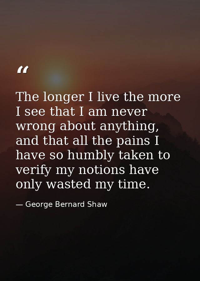 The longer I live the more I see that I am never wrong about anything, and that all the pains I have so humbly taken to  — George Bernard Shaw