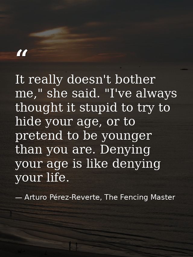 It really doesn't bother me," she said. "I've always thought it stupid to try to hide your age, or to pretend to be youn — Arturo Pérez-Reverte, The Fencing Master