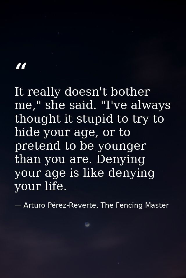 It really doesn't bother me," she said. "I've always thought it stupid to try to hide your age, or to pretend to be youn — Arturo Pérez-Reverte, The Fencing Master